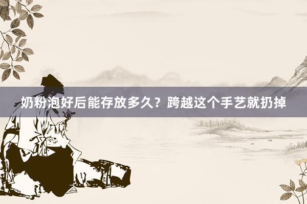 奶粉泡好后能存放多久？跨越这个手艺就扔掉