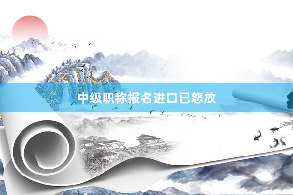 中级职称报名进口已怒放